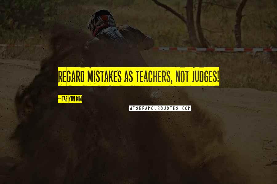 Tae Yun Kim Quotes: Regard mistakes as teachers, not judges!