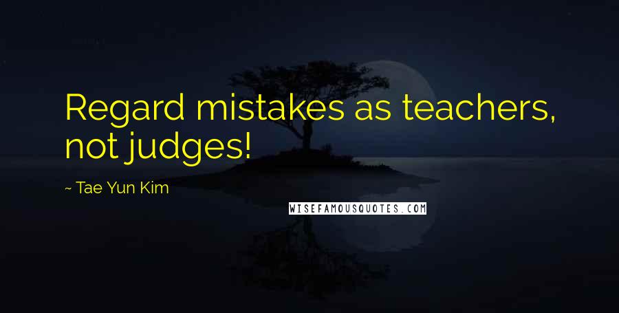 Tae Yun Kim Quotes: Regard mistakes as teachers, not judges!