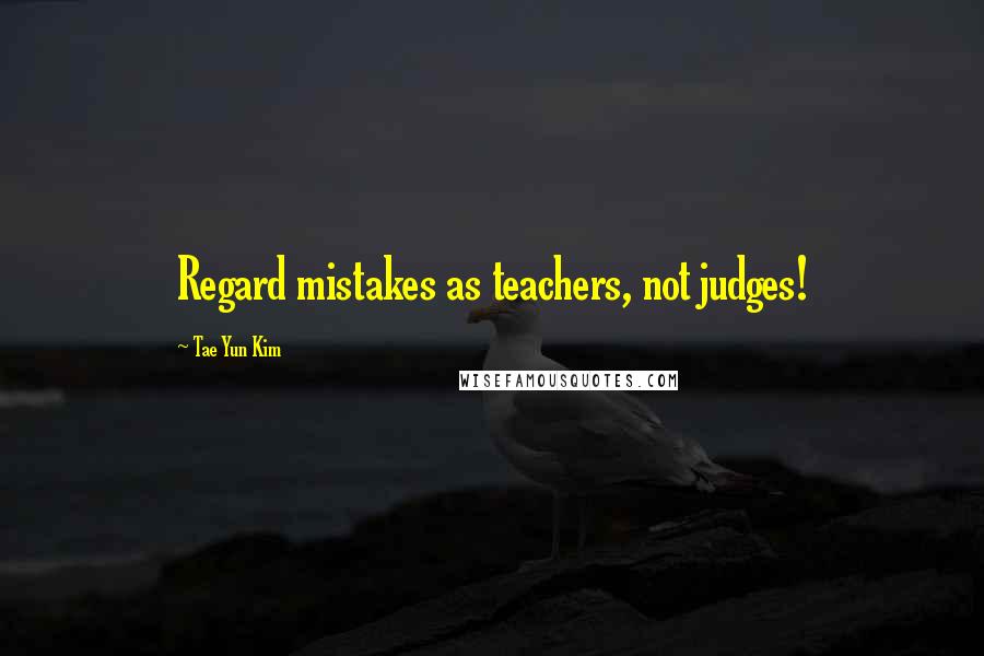 Tae Yun Kim Quotes: Regard mistakes as teachers, not judges!