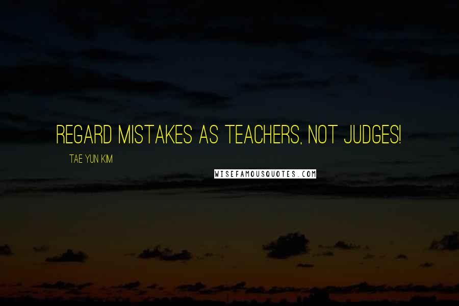 Tae Yun Kim Quotes: Regard mistakes as teachers, not judges!