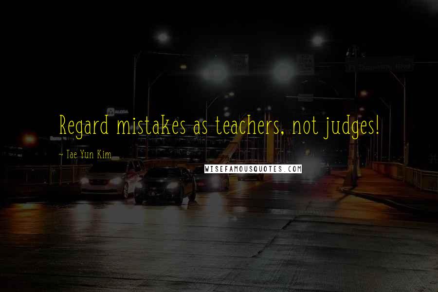 Tae Yun Kim Quotes: Regard mistakes as teachers, not judges!