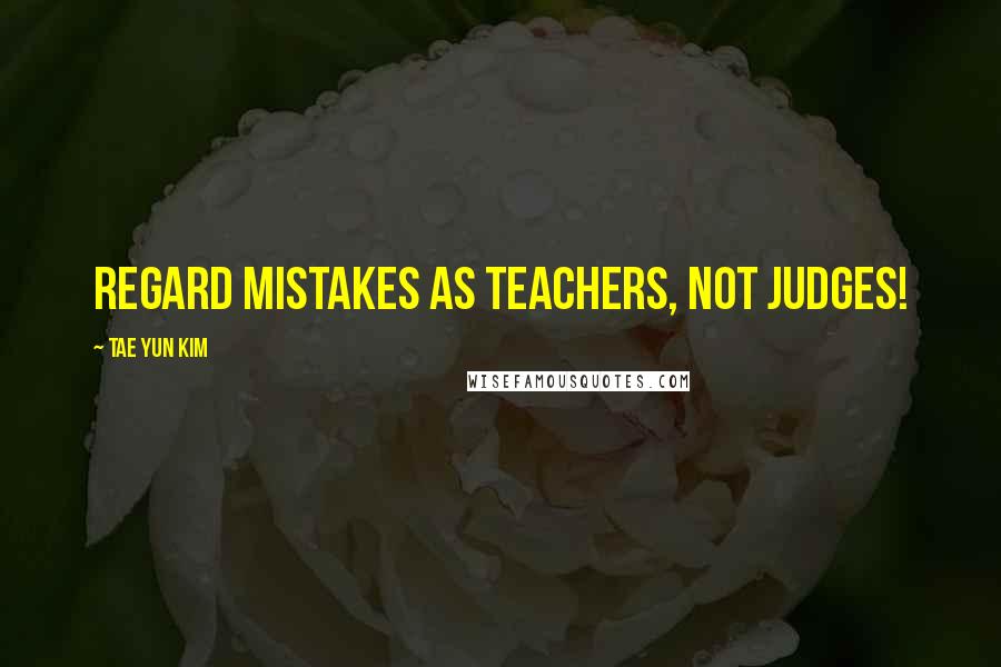 Tae Yun Kim Quotes: Regard mistakes as teachers, not judges!