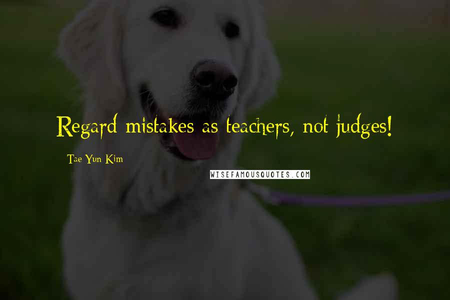 Tae Yun Kim Quotes: Regard mistakes as teachers, not judges!