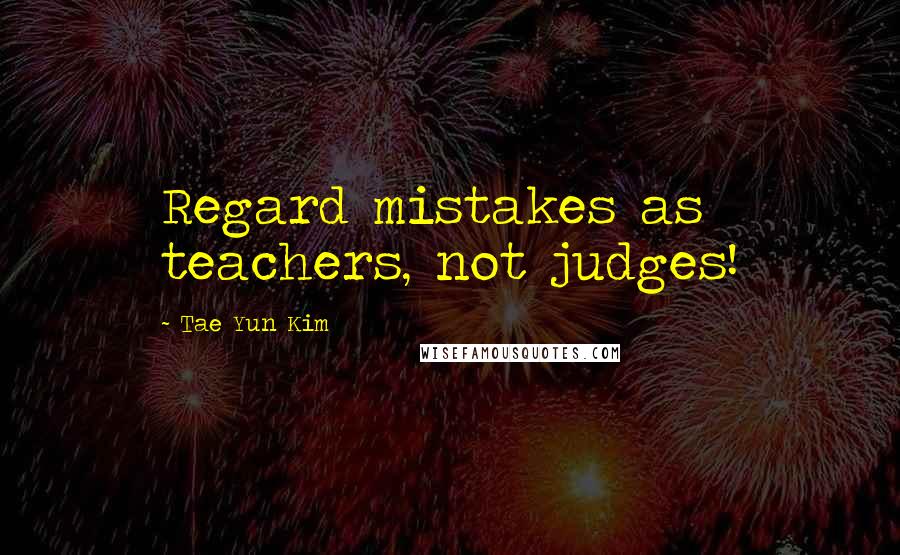 Tae Yun Kim Quotes: Regard mistakes as teachers, not judges!