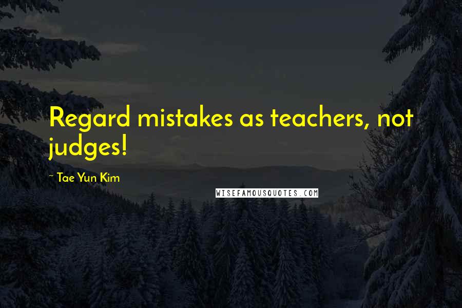 Tae Yun Kim Quotes: Regard mistakes as teachers, not judges!
