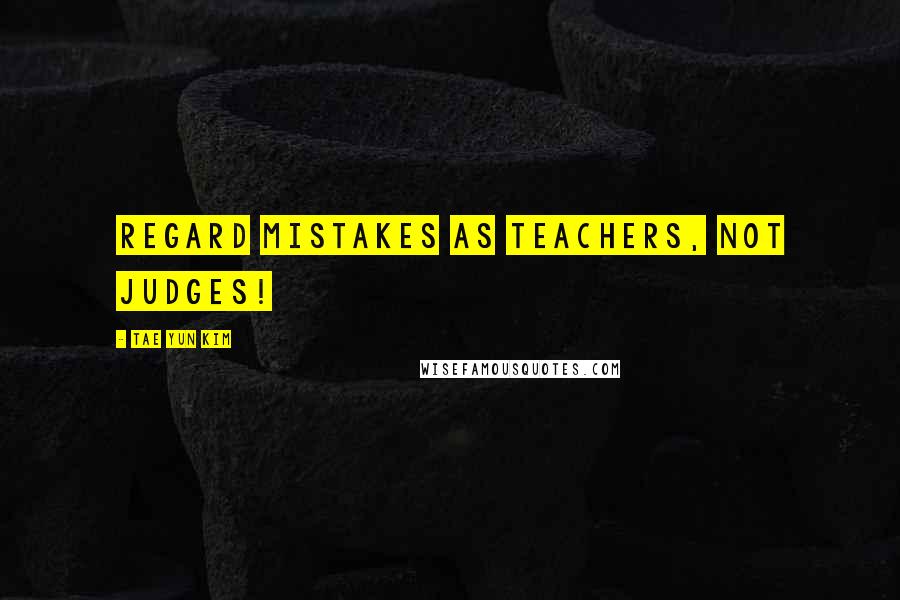 Tae Yun Kim Quotes: Regard mistakes as teachers, not judges!