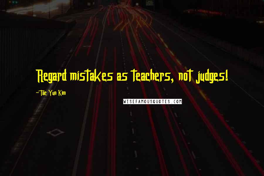 Tae Yun Kim Quotes: Regard mistakes as teachers, not judges!