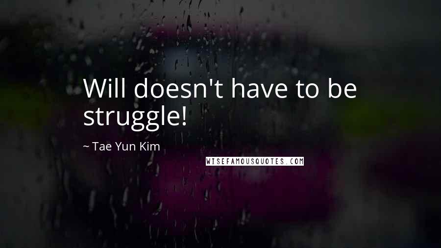 Tae Yun Kim Quotes: Will doesn't have to be struggle!