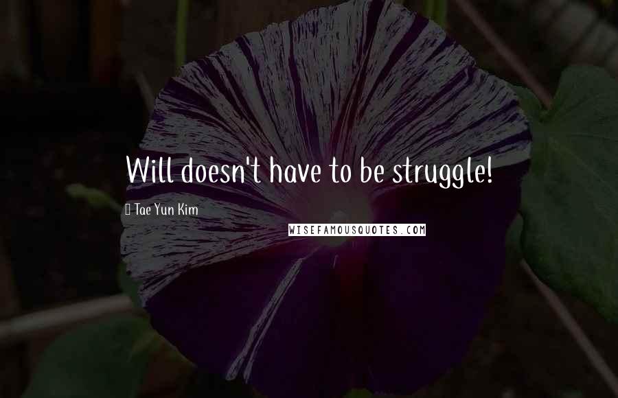 Tae Yun Kim Quotes: Will doesn't have to be struggle!