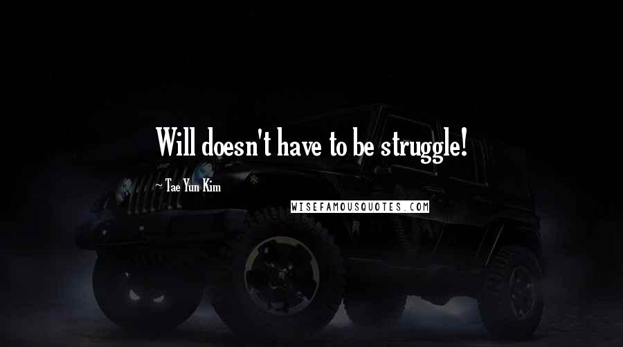 Tae Yun Kim Quotes: Will doesn't have to be struggle!