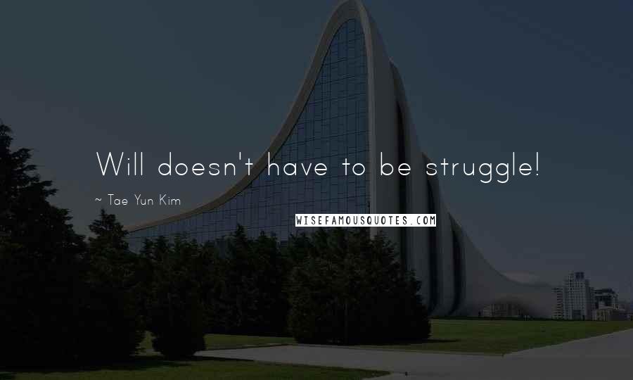 Tae Yun Kim Quotes: Will doesn't have to be struggle!