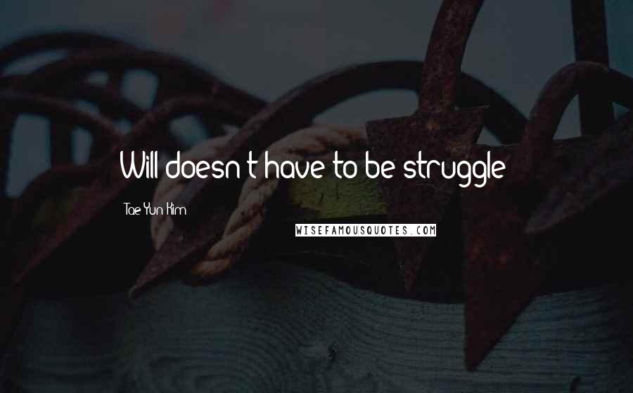 Tae Yun Kim Quotes: Will doesn't have to be struggle!