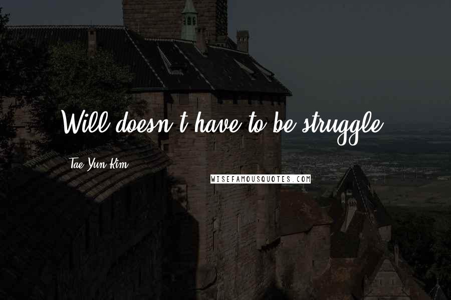 Tae Yun Kim Quotes: Will doesn't have to be struggle!