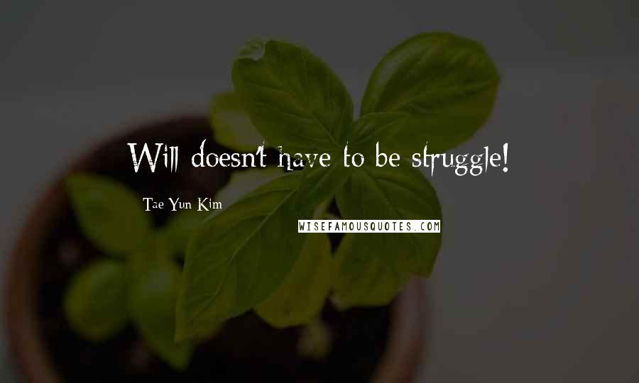 Tae Yun Kim Quotes: Will doesn't have to be struggle!