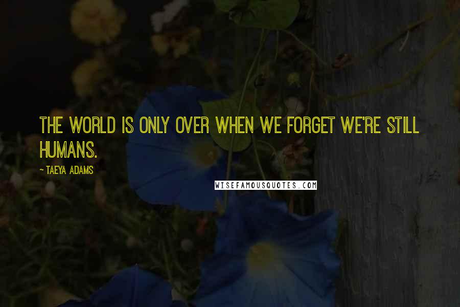 Taeya Adams Quotes: The world is only over when we forget we're still humans.