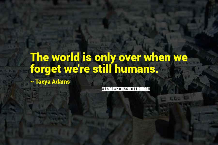 Taeya Adams Quotes: The world is only over when we forget we're still humans.