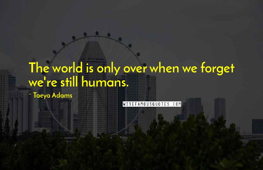 Taeya Adams Quotes: The world is only over when we forget we're still humans.