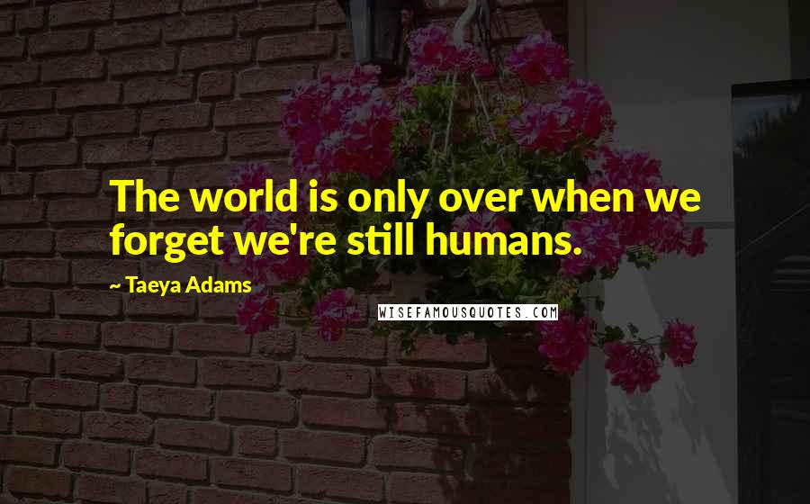 Taeya Adams Quotes: The world is only over when we forget we're still humans.