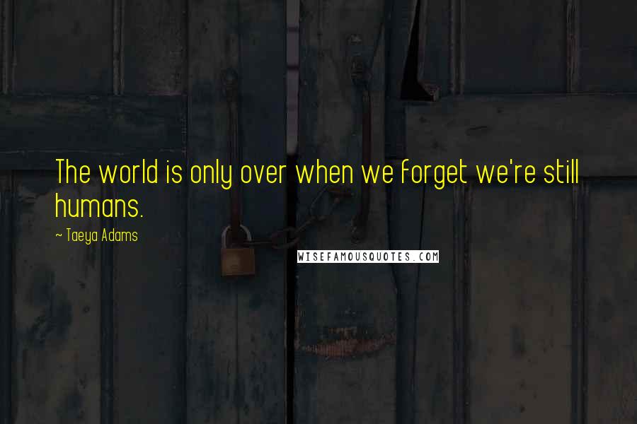 Taeya Adams Quotes: The world is only over when we forget we're still humans.