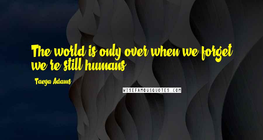 Taeya Adams Quotes: The world is only over when we forget we're still humans.