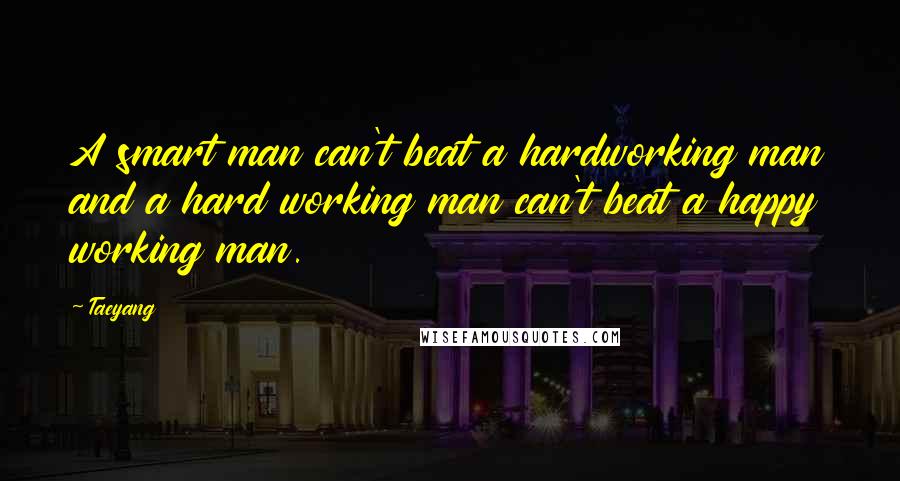 Taeyang Quotes: A smart man can't beat a hardworking man and a hard working man can't beat a happy working man.