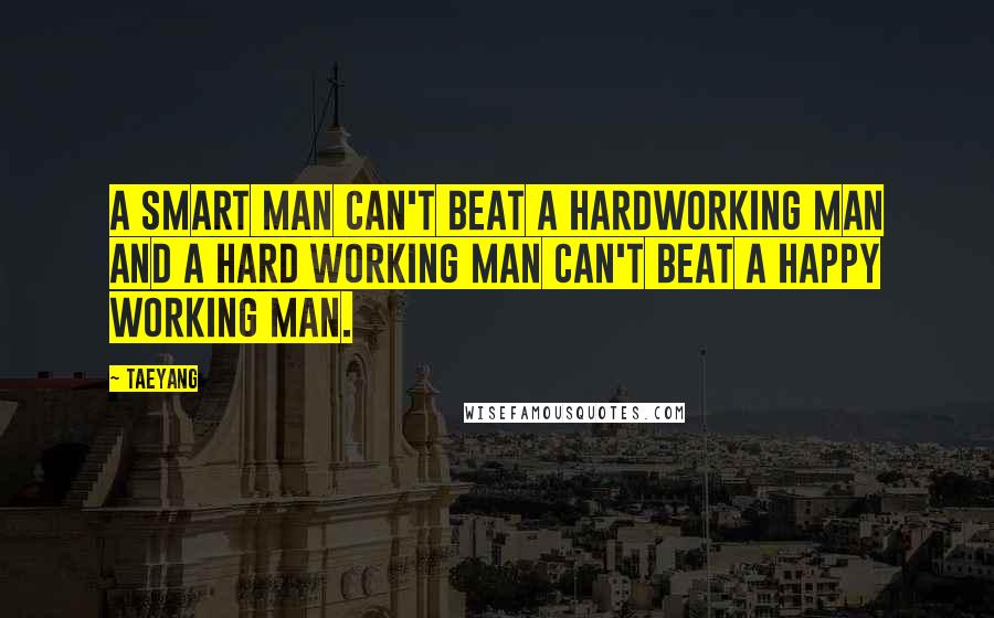 Taeyang Quotes: A smart man can't beat a hardworking man and a hard working man can't beat a happy working man.