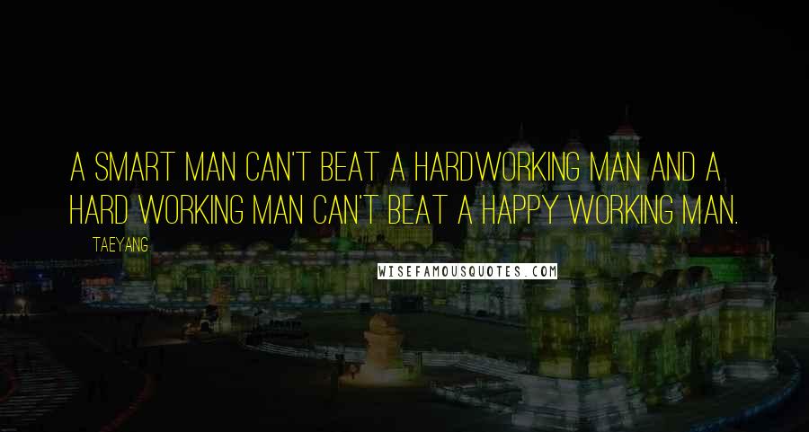 Taeyang Quotes: A smart man can't beat a hardworking man and a hard working man can't beat a happy working man.