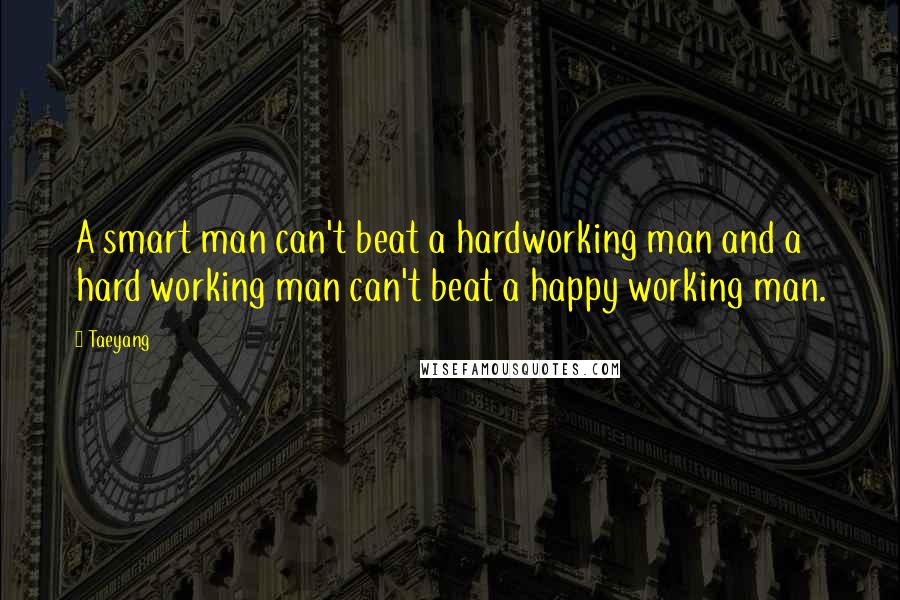 Taeyang Quotes: A smart man can't beat a hardworking man and a hard working man can't beat a happy working man.