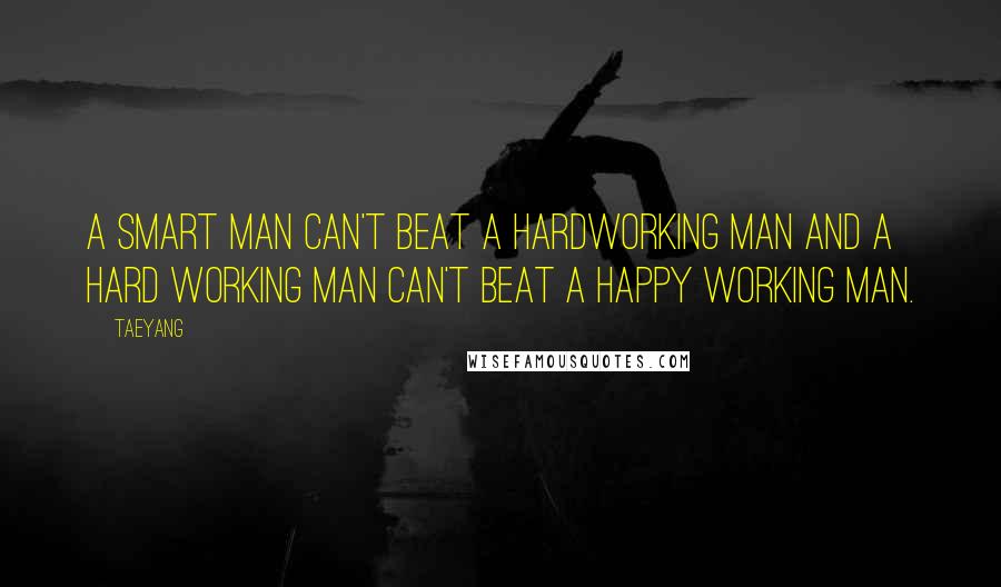 Taeyang Quotes: A smart man can't beat a hardworking man and a hard working man can't beat a happy working man.