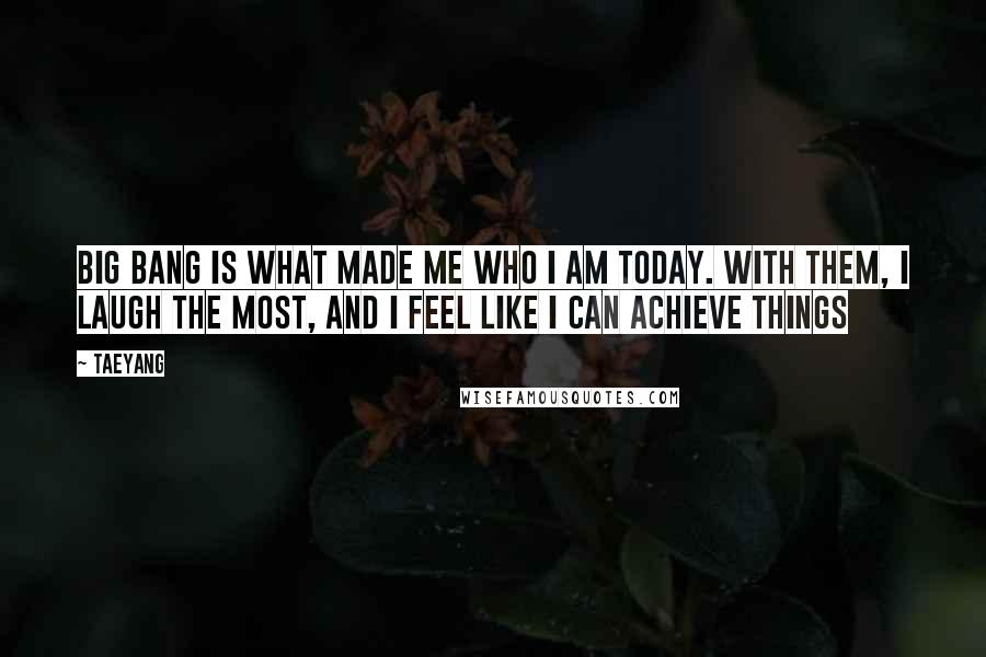 Taeyang Quotes: Big Bang is what made me who I am today. With them, I laugh the most, and I feel like I can achieve things