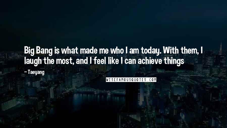 Taeyang Quotes: Big Bang is what made me who I am today. With them, I laugh the most, and I feel like I can achieve things