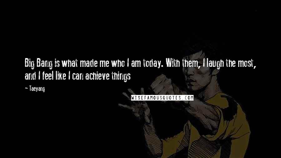 Taeyang Quotes: Big Bang is what made me who I am today. With them, I laugh the most, and I feel like I can achieve things