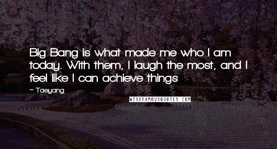 Taeyang Quotes: Big Bang is what made me who I am today. With them, I laugh the most, and I feel like I can achieve things