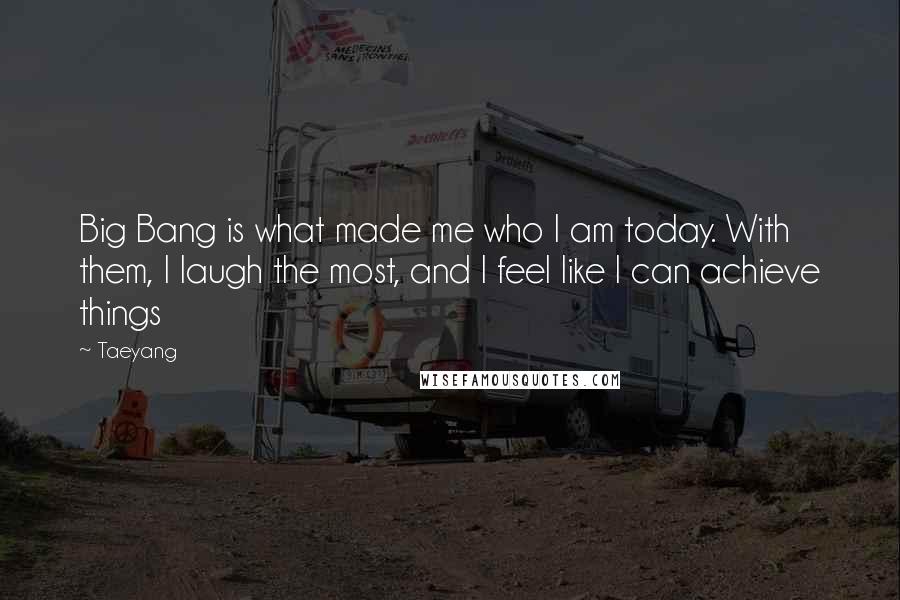 Taeyang Quotes: Big Bang is what made me who I am today. With them, I laugh the most, and I feel like I can achieve things