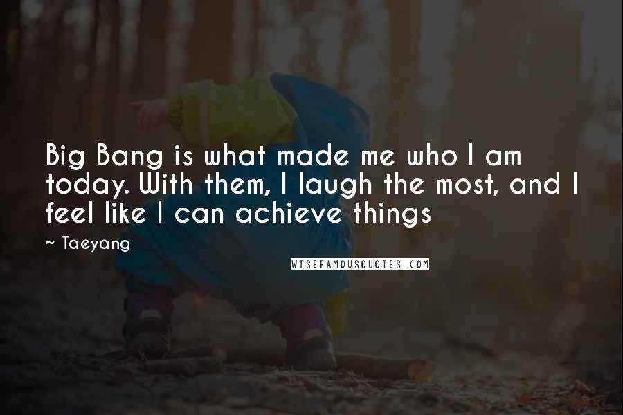 Taeyang Quotes: Big Bang is what made me who I am today. With them, I laugh the most, and I feel like I can achieve things