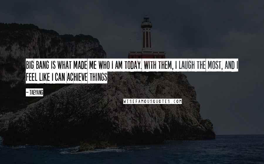 Taeyang Quotes: Big Bang is what made me who I am today. With them, I laugh the most, and I feel like I can achieve things