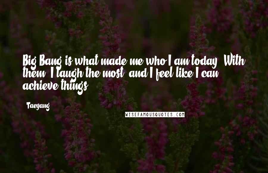 Taeyang Quotes: Big Bang is what made me who I am today. With them, I laugh the most, and I feel like I can achieve things