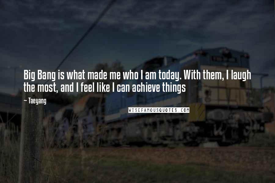 Taeyang Quotes: Big Bang is what made me who I am today. With them, I laugh the most, and I feel like I can achieve things