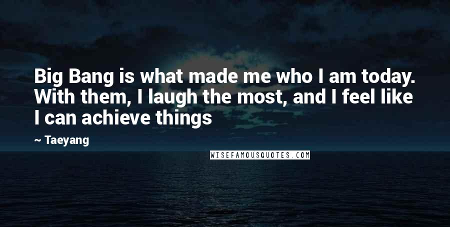 Taeyang Quotes: Big Bang is what made me who I am today. With them, I laugh the most, and I feel like I can achieve things