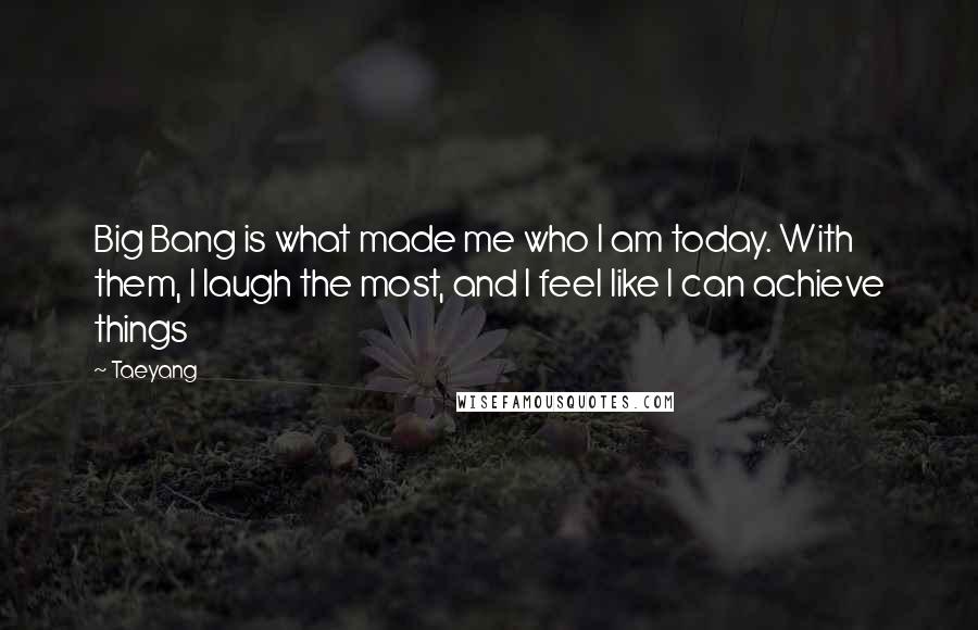 Taeyang Quotes: Big Bang is what made me who I am today. With them, I laugh the most, and I feel like I can achieve things