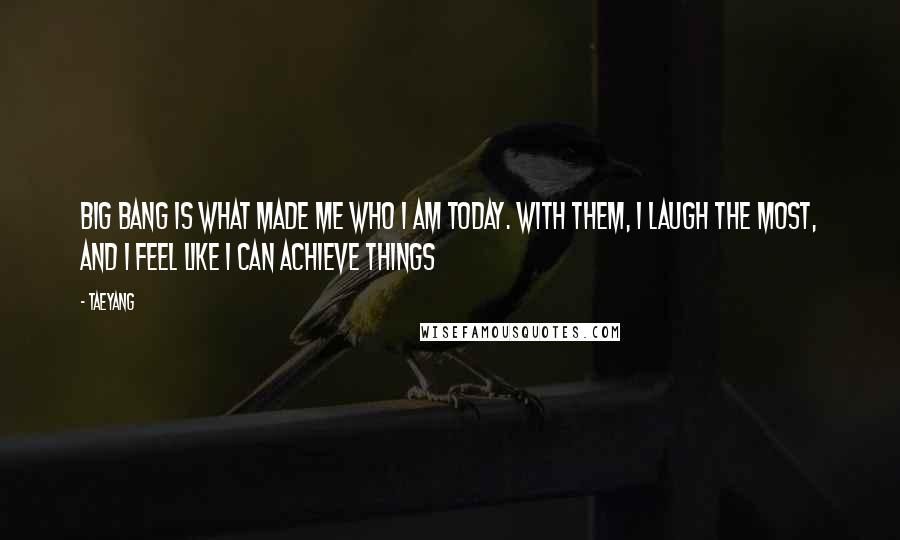 Taeyang Quotes: Big Bang is what made me who I am today. With them, I laugh the most, and I feel like I can achieve things