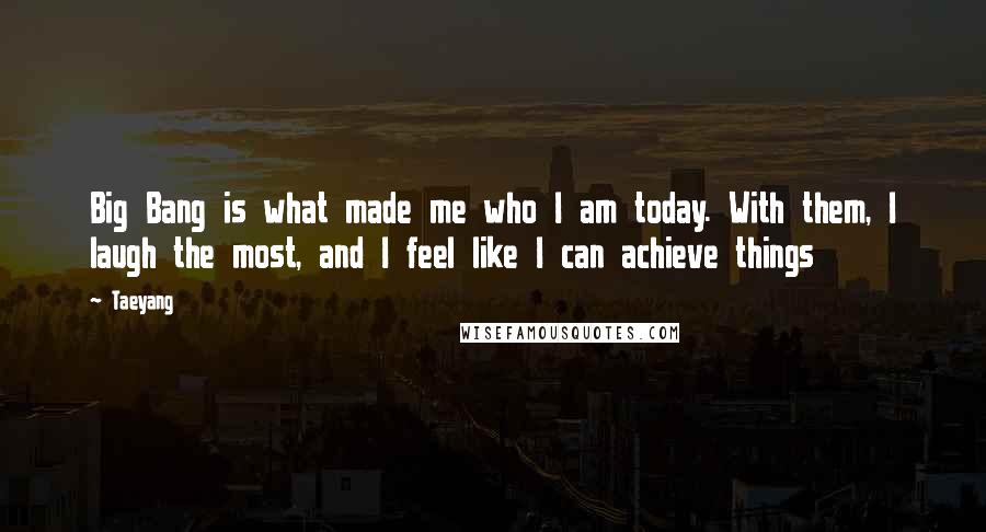 Taeyang Quotes: Big Bang is what made me who I am today. With them, I laugh the most, and I feel like I can achieve things