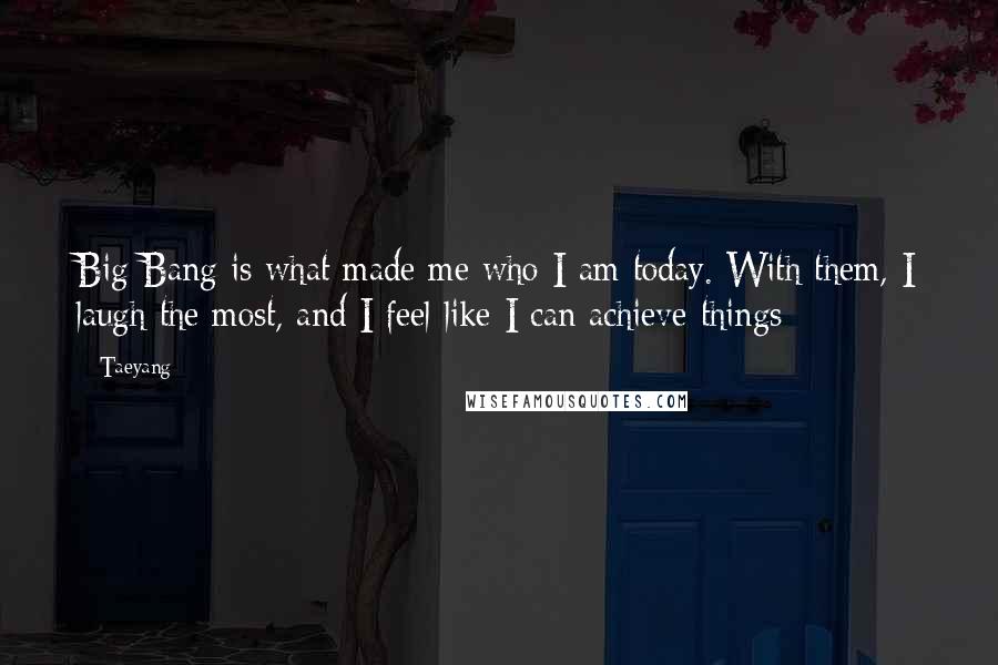 Taeyang Quotes: Big Bang is what made me who I am today. With them, I laugh the most, and I feel like I can achieve things