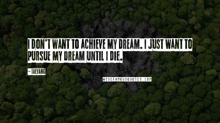 Taeyang Quotes: I don't want to achieve my dream. I just want to pursue my dream until I die.