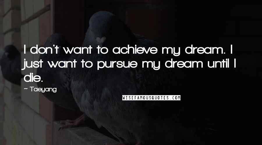 Taeyang Quotes: I don't want to achieve my dream. I just want to pursue my dream until I die.
