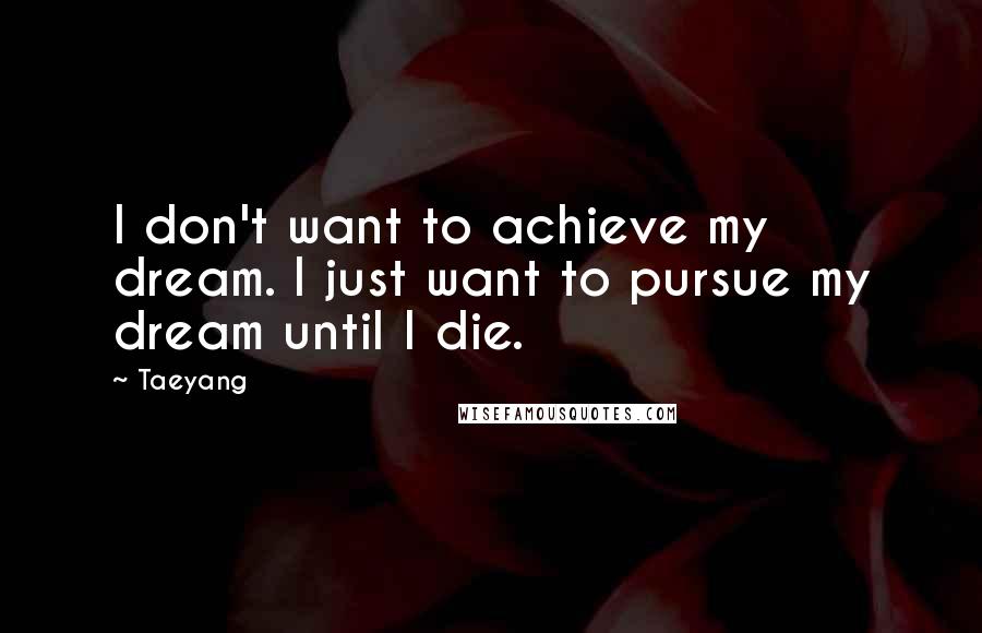Taeyang Quotes: I don't want to achieve my dream. I just want to pursue my dream until I die.