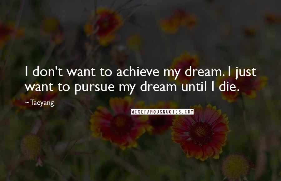 Taeyang Quotes: I don't want to achieve my dream. I just want to pursue my dream until I die.