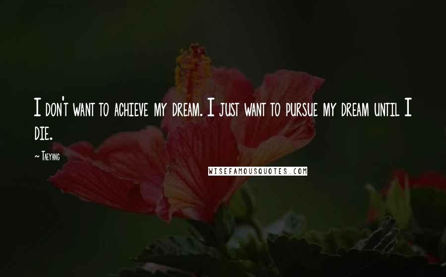 Taeyang Quotes: I don't want to achieve my dream. I just want to pursue my dream until I die.
