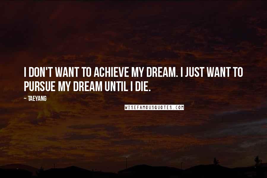 Taeyang Quotes: I don't want to achieve my dream. I just want to pursue my dream until I die.