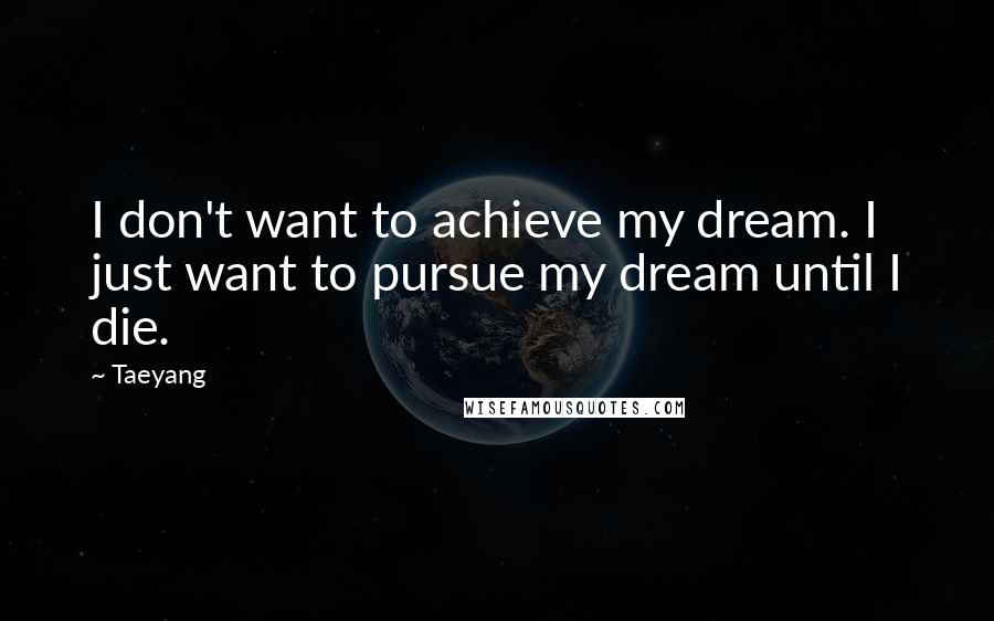 Taeyang Quotes: I don't want to achieve my dream. I just want to pursue my dream until I die.